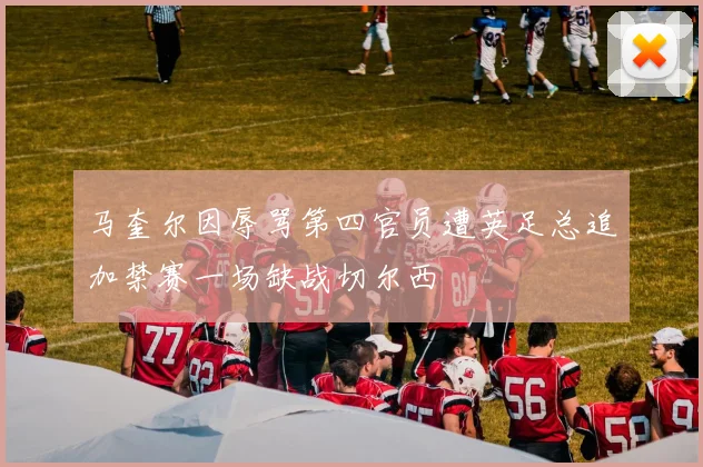 马奎尔因辱骂第四官员遭英足总追加禁赛一场缺战切尔西