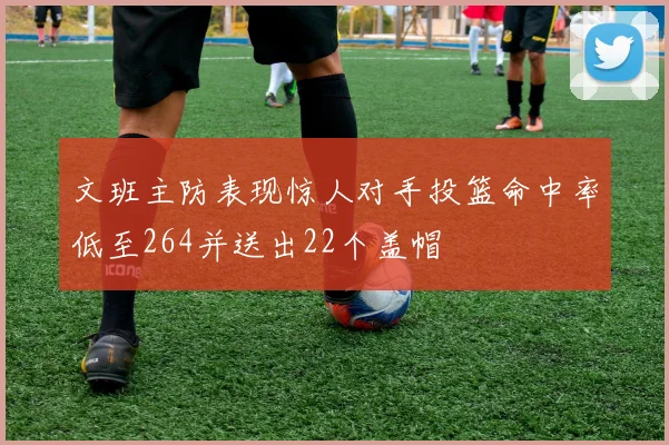 文班主防表现惊人对手投篮命中率低至264并送出22个盖帽