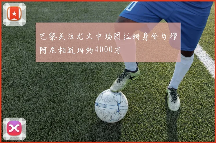 巴黎关注尤文中场图拉姆身价与穆阿尼相近均约4000万
