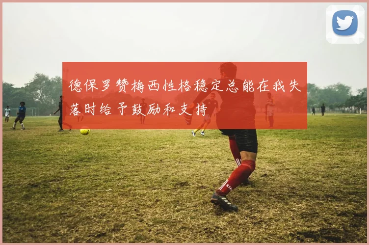 德保罗赞梅西性格稳定总能在我失落时给予鼓励和支持