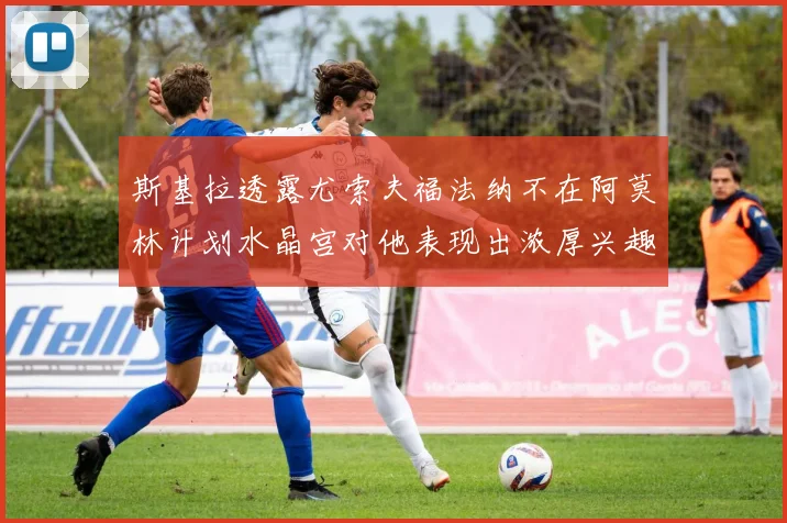 斯基拉透露尤索夫福法纳不在阿莫林计划水晶宫对他表现出浓厚兴趣