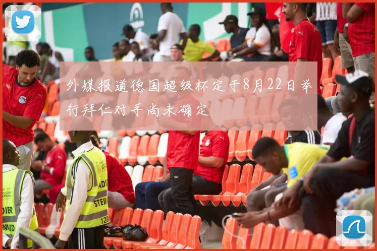 外媒报道德国超级杯定于8月22日举行拜仁对手尚未确定