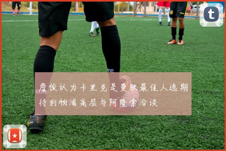 詹俊认为卡里克是曼联最佳人选期待利物浦高层与阿隆索洽谈