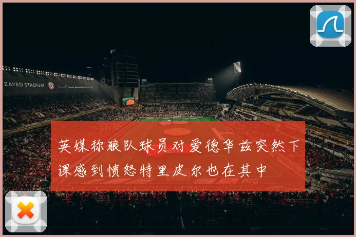 英媒称狼队球员对爱德华兹突然下课感到愤怒特里皮尔也在其中