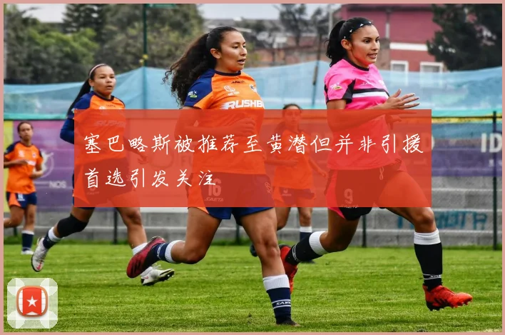 塞巴略斯被推荐至黄潜但并非引援首选引发关注
