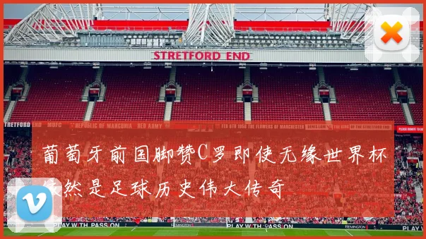 葡萄牙前国脚赞C罗即使无缘世界杯依然是足球历史伟大传奇