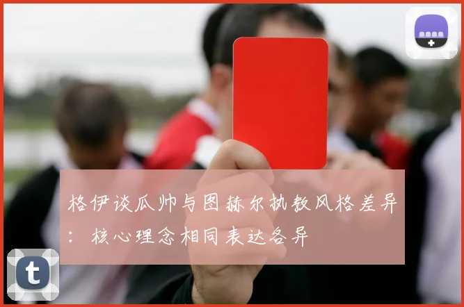 格伊谈瓜帅与图赫尔执教风格差异：核心理念相同表达各异