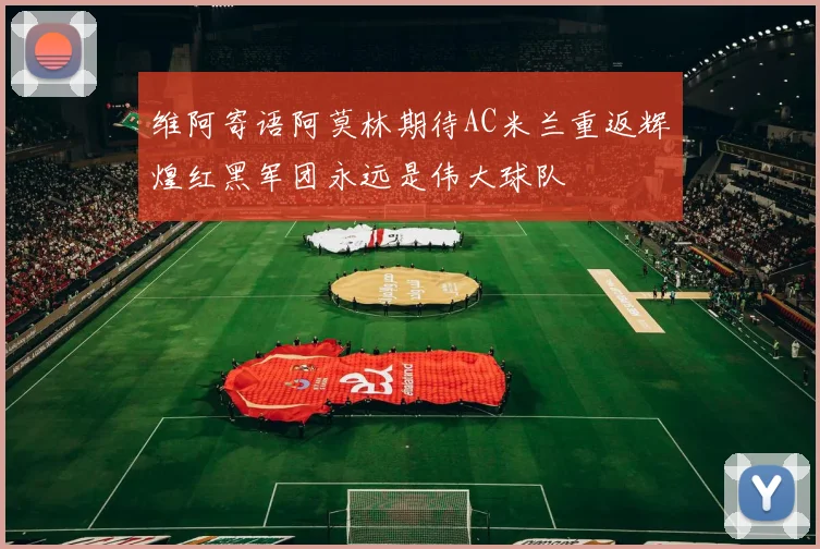 维阿寄语阿莫林期待AC米兰重返辉煌红黑军团永远是伟大球队