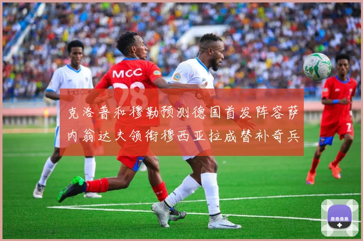 克洛普和穆勒预测德国首发阵容萨内翁达夫领衔穆西亚拉成替补奇兵