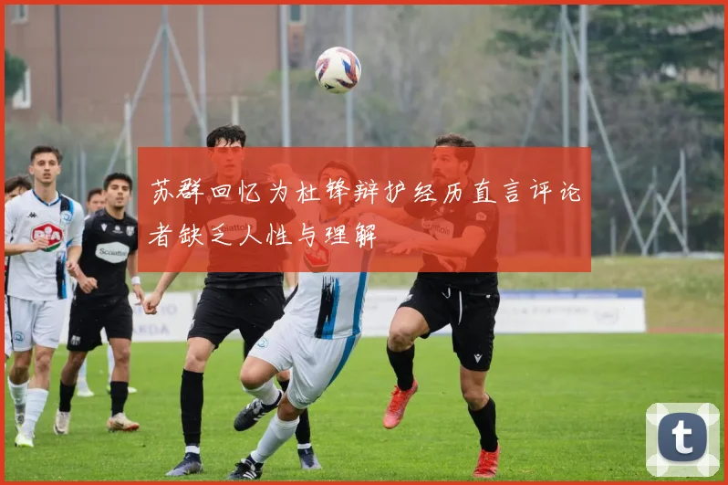 苏群回忆为杜锋辩护经历直言评论者缺乏人性与理解