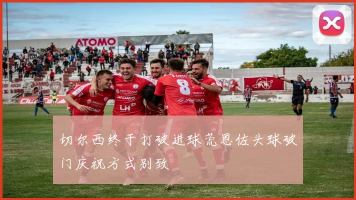 切尔西终于打破进球荒恩佐头球破门庆祝方式别致