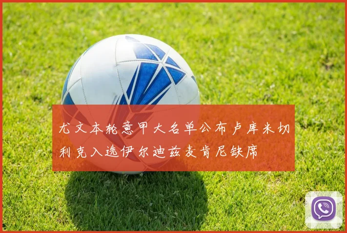 尤文本轮意甲大名单公布卢库米切利克入选伊尔迪兹麦肯尼缺席