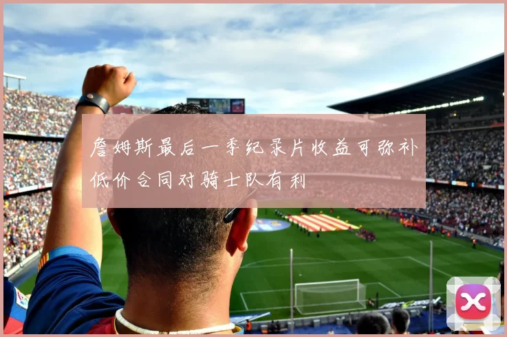 詹姆斯最后一季纪录片收益可弥补低价合同对骑士队有利