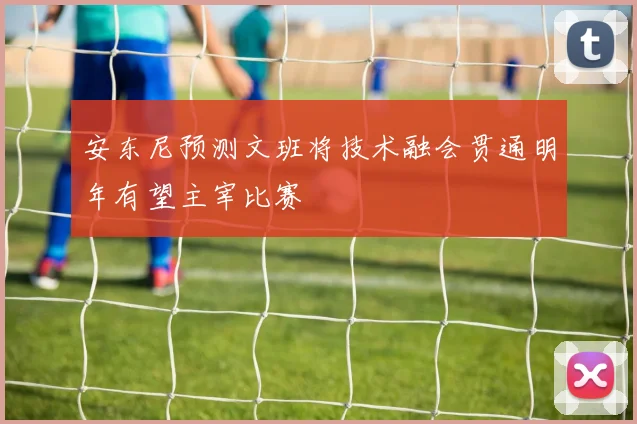 安东尼预测文班将技术融会贯通明年有望主宰比赛
