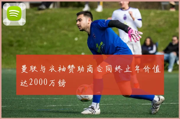曼联与衣袖赞助商合同终止年价值达2000万镑