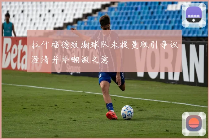 拉什福德致谢球队未提曼联引争议澄清并非嘲讽之意