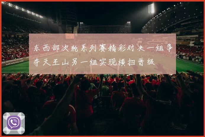 东西部次轮系列赛精彩对决一组争夺天王山另一组实现横扫晋级