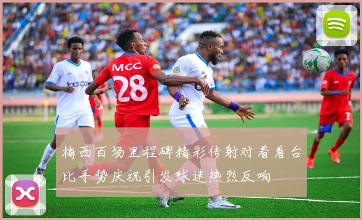 梅西百场里程碑精彩传射对着看台比手势庆祝引发球迷热烈反响