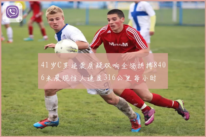 41岁C罗逆袭质疑双响全场拼搏8406米展现惊人速度316公里每小时