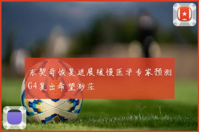 东契奇恢复进展缓慢医学专家预测G4复出希望渺茫