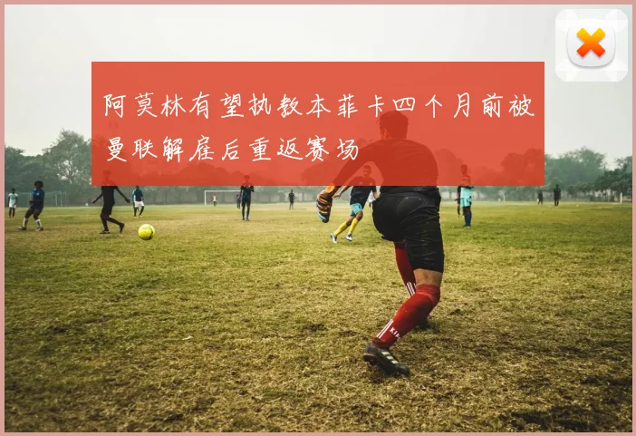 阿莫林有望执教本菲卡四个月前被曼联解雇后重返赛场