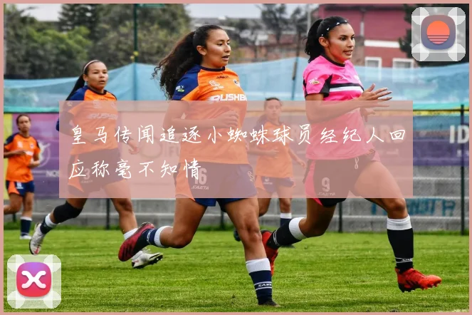 皇马传闻追逐小蜘蛛球员经纪人回应称毫不知情