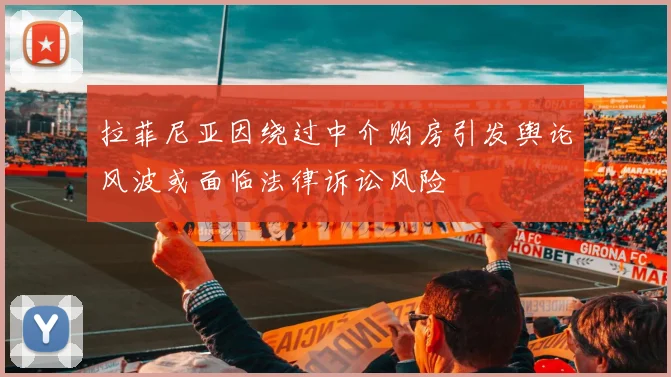 拉菲尼亚因绕过中介购房引发舆论风波或面临法律诉讼风险
