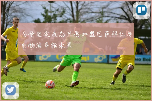 戈登坚定表态只愿加盟巴萨拜仁与利物浦争抢未果