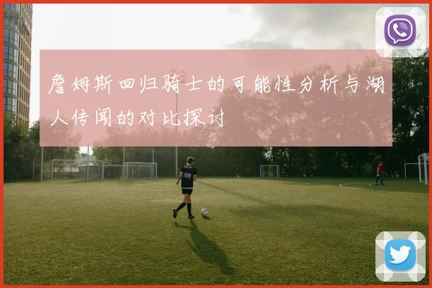詹姆斯回归骑士的可能性分析与湖人传闻的对比探讨
