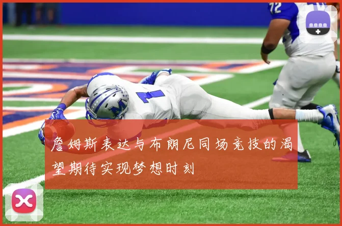 詹姆斯表达与布朗尼同场竞技的渴望期待实现梦想时刻