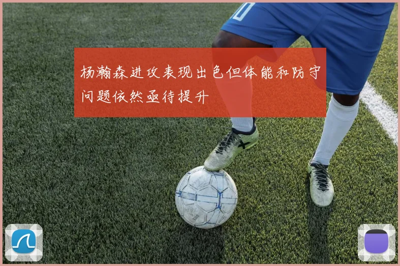 杨瀚森进攻表现出色但体能和防守问题依然亟待提升