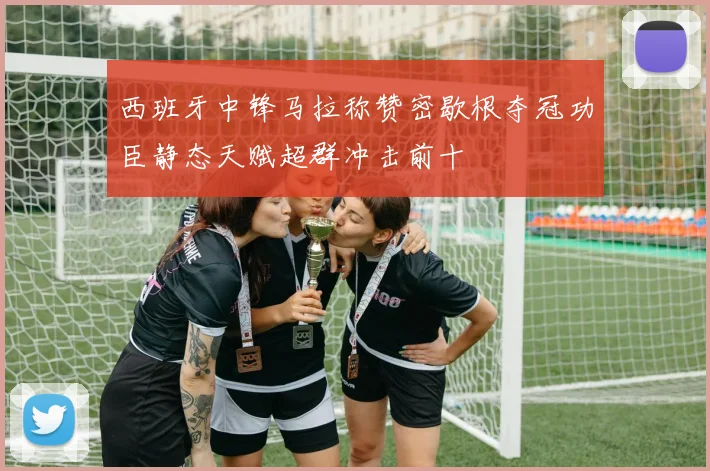 西班牙中锋马拉称赞密歇根夺冠功臣静态天赋超群冲击前十