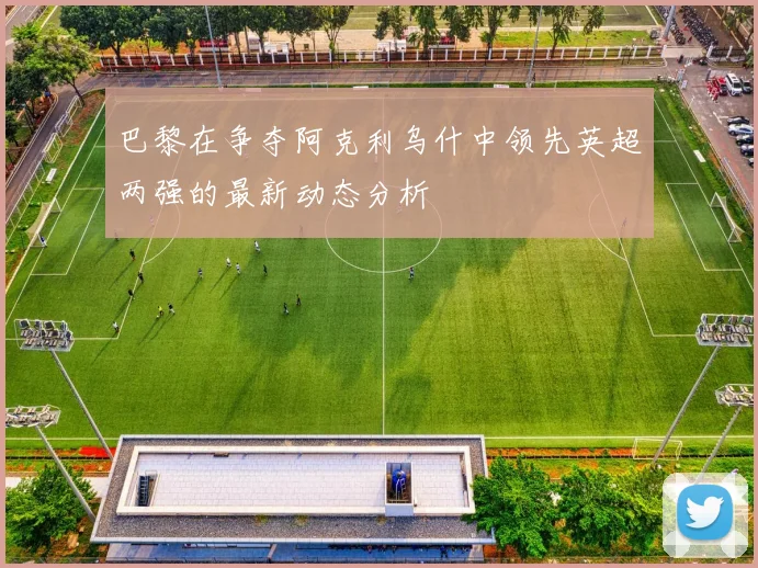 巴黎在争夺阿克利乌什中领先英超两强的最新动态分析