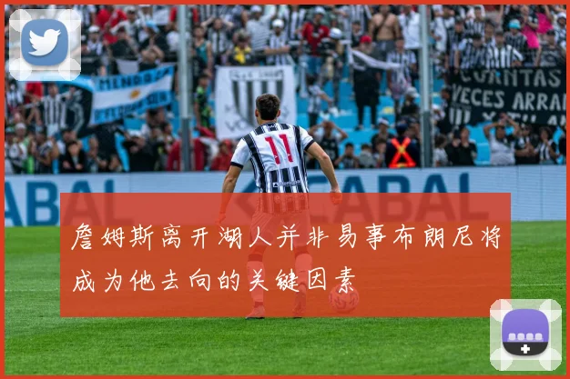 詹姆斯离开湖人并非易事布朗尼将成为他去向的关键因素