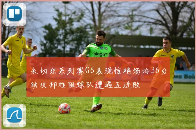 米切尔系列赛G6表现惊艳场均36分助攻却难阻球队遭遇五连败